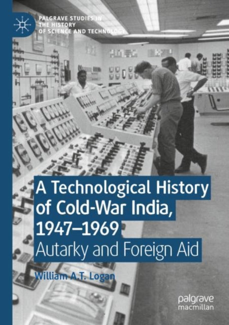 Book cover of: Technological History of Cold-War India, 1947–?1969. By: William A. T. Logan