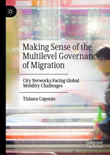 Book cover of: Making Sense of the Multilevel Governance of Migration. By: Tiziana Caponio