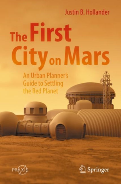 Book cover of: First City on Mars: An Urban Planner’s Guide to Settling the Red Planet. By: Justin B. Hollander