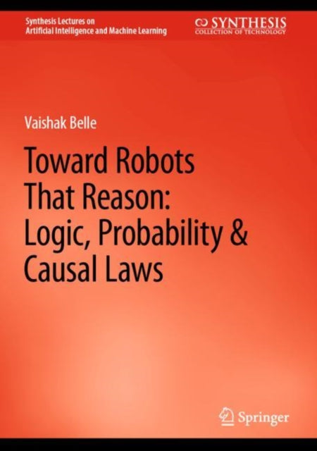 Book cover of: Toward Robots That Reason: Logic, Probability & Causal Laws. By: Vaishak Belle