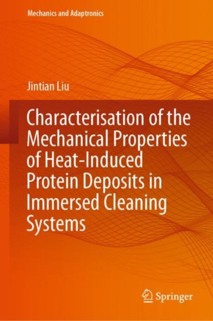 Book cover of: Characterisation of the Mechanical Properties of Heat-Induced Protein Deposits in Immersed Cleaning Systems. By: Jintian Liu