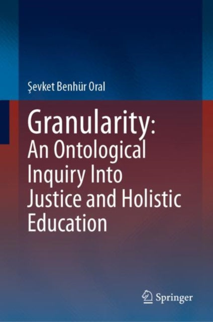 Book cover of: Granularity: An Ontological Inquiry Into Justice and Holistic Education. By: Şevket Benhür Oral