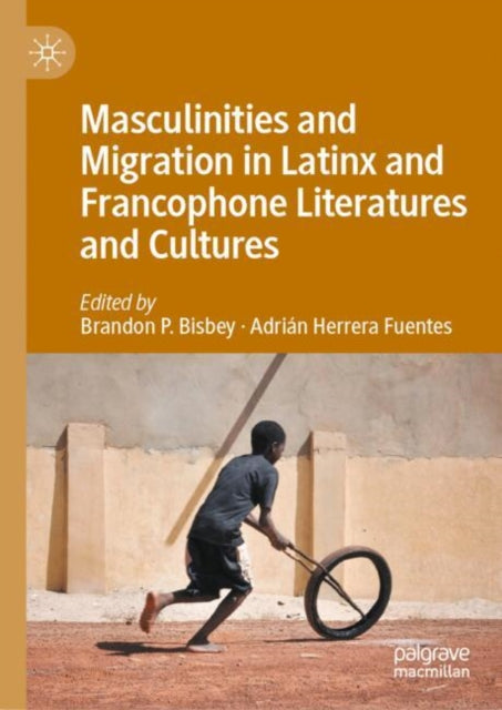Book cover of: Masculinities and Migration in Latinx and Francophone Literatures and Cultures. By: Brandon P. Bisbey