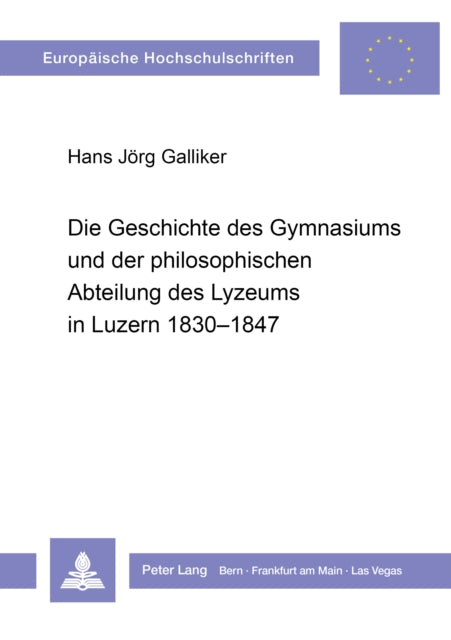 Book cover of: Die Geschichte des Gymnasiums und der philosophischen Abteilung des Lyzeums in Luzern 1830-1847. By: Hans Jörg Galliker