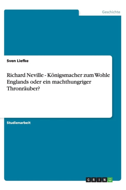 Book cover of: Richard Neville - Koenigsmacher zum Wohle Englands oder ein machthungriger Thronrauber?. By: Sven Liefke