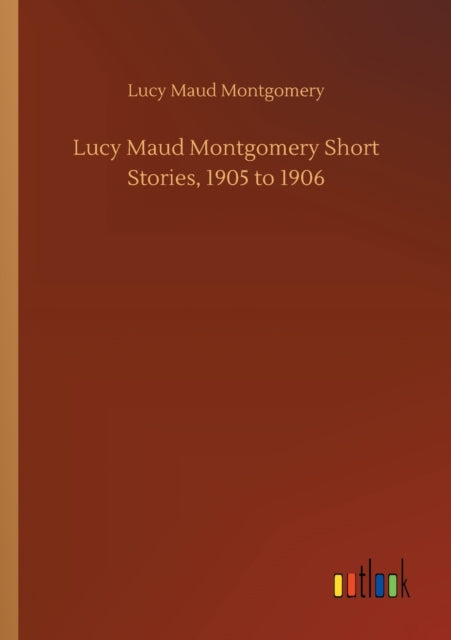 Book cover of: Lucy Maud Montgomery Short Stories, 1905 to 1906