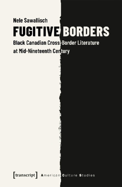 Book cover of: Fugitive Borders – Black Canadian Cross–Border Literature at Mid–Nineteenth Century. By: Nele Sawallisch