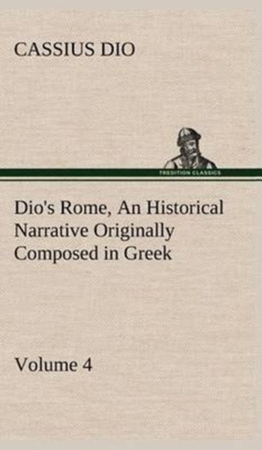 Book cover of: Dio's Rome, Volume 4 An Historical Narrative Originally Composed in Greek During the Reigns of Septimius Severus, Geta and Caracalla, Macrinus, Elagabalus and Alexander Severus. By: Cassius Dio Cocceianus