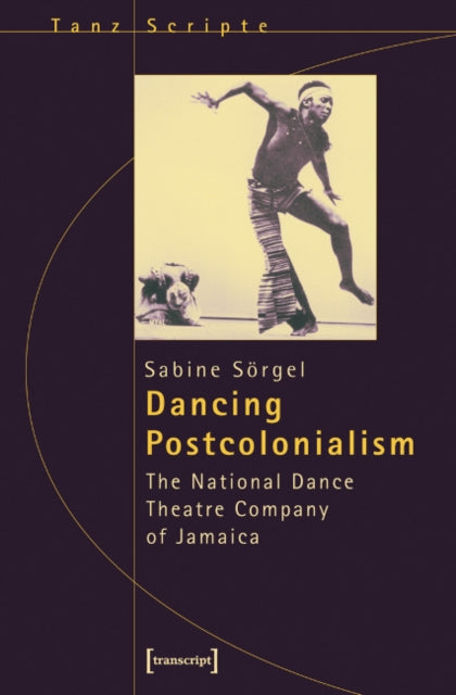 Book cover of: Dancing Postcolonialism – The National Dance Theatre Company of Jamaica. By: Sabine Sörgel