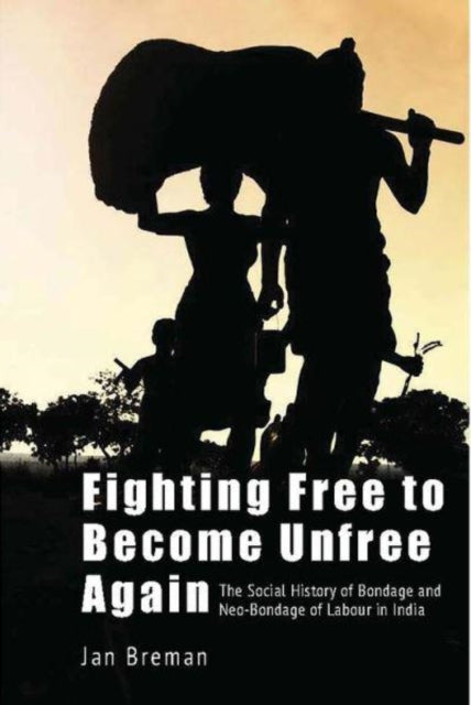 Book cover of: Fighting Free to Become Unfree Again – The Social History of Bondage and Neo–Bondage of Labour in India. By: Jan Breman