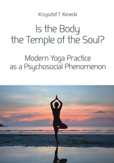 Book cover of: Is the Body the Temple of the Soul? – Modern Yoga Practice as a Psychosocial Phenomenon. By: Krzysztof T. Konecki
