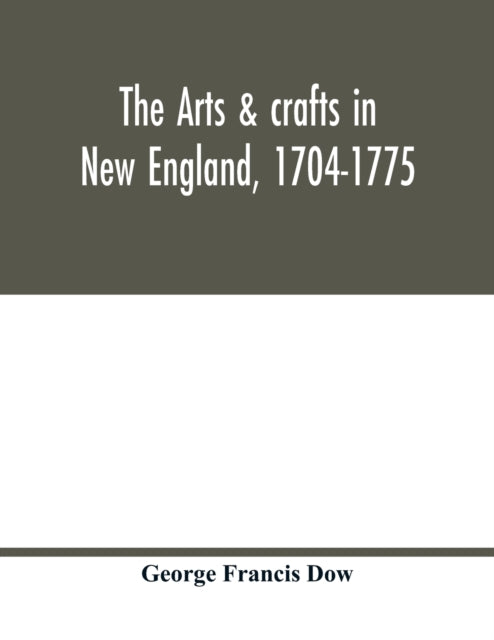 Book cover of: arts & crafts in New England, 1704-1775; gleanings from Boston newspapers relating to painting, engraving, silversmiths, pewterers, clockmakers, furniture, pottery, old houses, costume, trades and occupations, &c