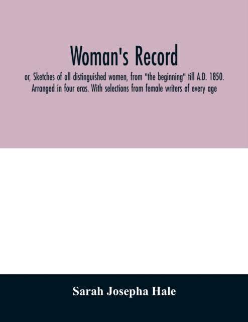 Book cover of: Woman's record; or, Sketches of all distinguished women, from "the beginning" till A.D. 1850. Arranged in four eras. With selections from female writers of every age