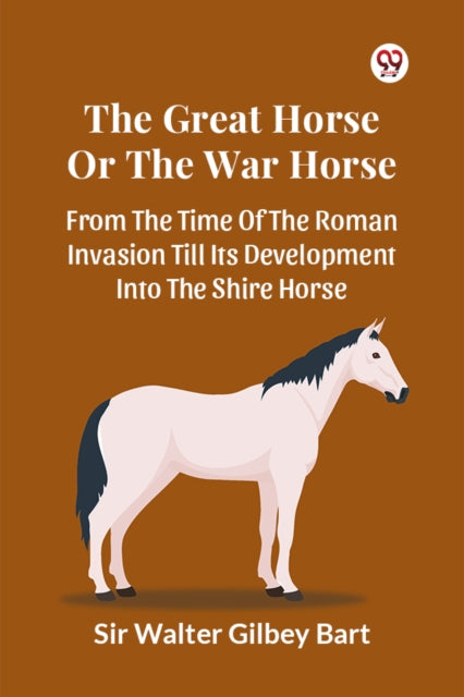 Book cover of: Great Horse or the War Horse from the Time of the Roman Invasion Till its Development into the Shire Horse