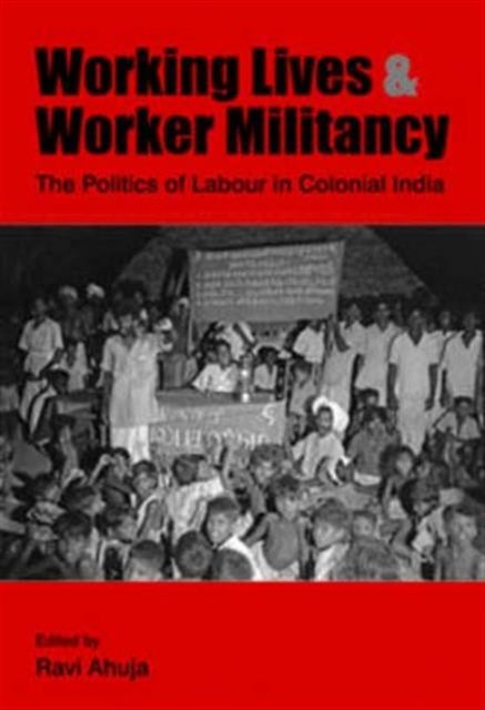 Book cover of: Working Lives and Worker Militancy – The Politics of Labour in Colonial India. By: Ravi Ahuja