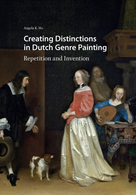 Book cover of: Creating Distinctions in Dutch Genre Painting. By: Angela K. H. Ho