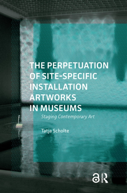 Book cover of: Perpetuation of Site-Specific Installation Artworks in Museums. By: Tatja Scholte