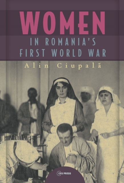 Book cover of: Women in Romania’s First World War. By: Alin Ciupală