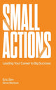Book cover of: Small Actions: Leading Your Career To Big Success. By: Eric Sim