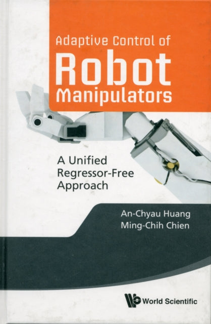 Book cover of: Adaptive Control Of Robot Manipulators: A Unified Regressor-free Approach. By: An-Chyau Huang