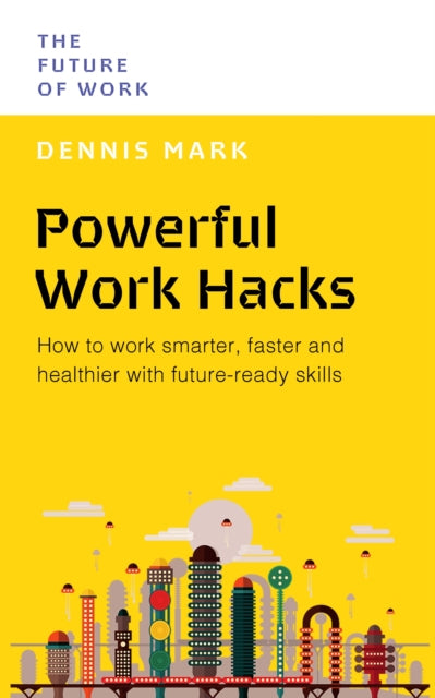 Powerful Work Hacks, How to Work Smarter, Faster and Healthier with Future-Ready Skills 9789815113808 Dennis Mark