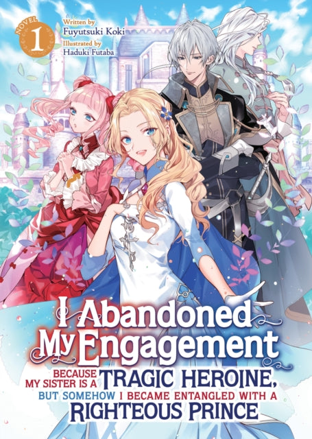 Book cover of: I Abandoned My Engagement Because My Sister is a Tragic Heroine, but Somehow I Became Entangled with a Righteous Prince (Light Novel) Vol. 1. By: Fuyutsuki Koki